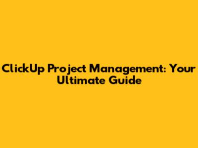 ClickUp Project Management: Your Ultimate Guide