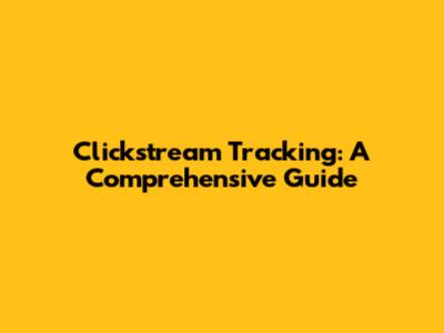Clickstream Tracking: A Comprehensive Guide