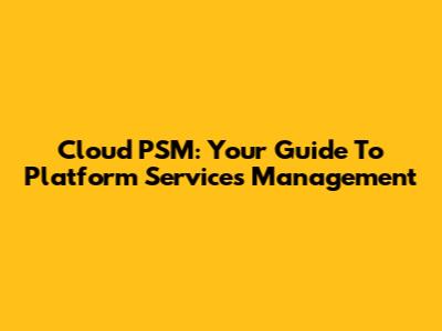 Cloud PSM: Your Guide To Platform Services Management