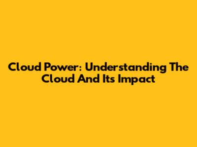 Cloud Power: Understanding The Cloud And Its Impact