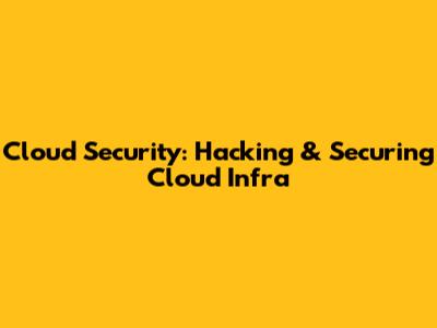 Cloud Security: Hacking & Securing Cloud Infra