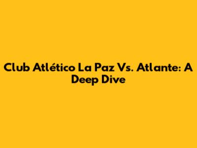 Club Atlético La Paz Vs. Atlante: A Deep Dive