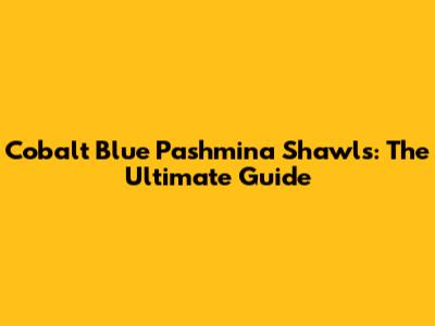 Cobalt Blue Pashmina Shawls: The Ultimate Guide