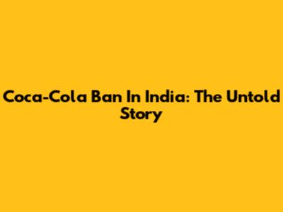 Coca-Cola Ban In India: The Untold Story