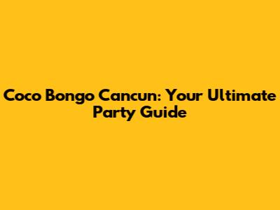 Coco Bongo Cancun: Your Ultimate Party Guide