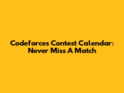 Codeforces Contest Calendar: Never Miss A Match