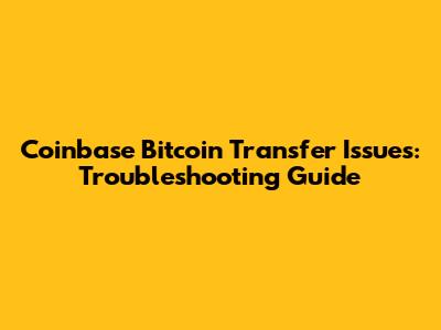 Coinbase Bitcoin Transfer Issues: Troubleshooting Guide