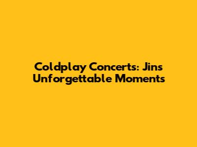 Coldplay Concerts: Jin's Unforgettable Moments