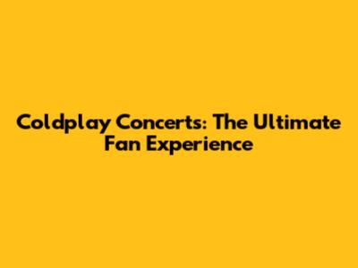 Coldplay Concerts: The Ultimate Fan Experience