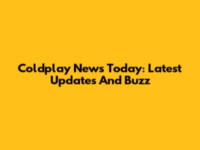 Coldplay News Today: Latest Updates And Buzz