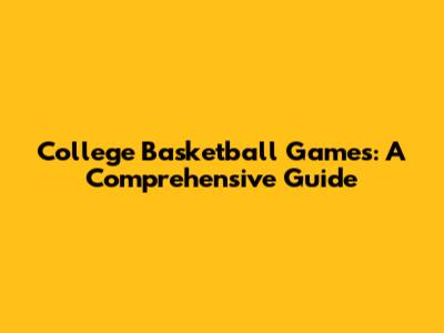 College Basketball Games: A Comprehensive Guide