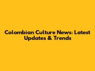Colombian Culture News: Latest Updates & Trends