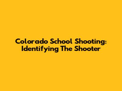 Colorado School Shooting: Identifying The Shooter