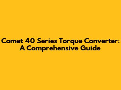 Comet 40 Series Torque Converter: A Comprehensive Guide