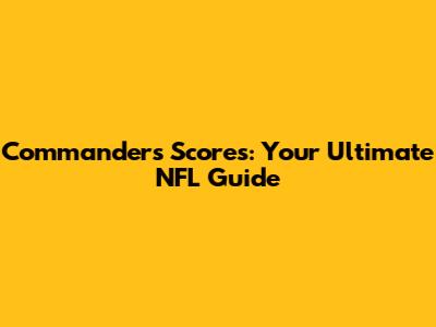 Commanders Scores: Your Ultimate NFL Guide