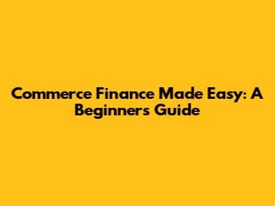 Commerce Finance Made Easy: A Beginner's Guide