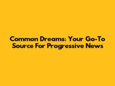 Common Dreams: Your Go-To Source For Progressive News