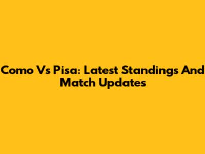 Como Vs Pisa: Latest Standings And Match Updates