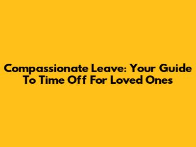 Compassionate Leave: Your Guide To Time Off For Loved Ones