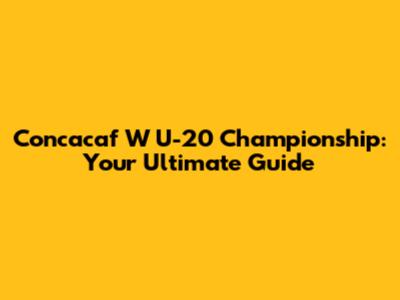 Concacaf W U-20 Championship: Your Ultimate Guide
