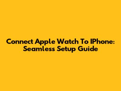 Connect Apple Watch To IPhone: Seamless Setup Guide