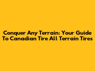 Conquer Any Terrain: Your Guide To Canadian Tire All Terrain Tires
