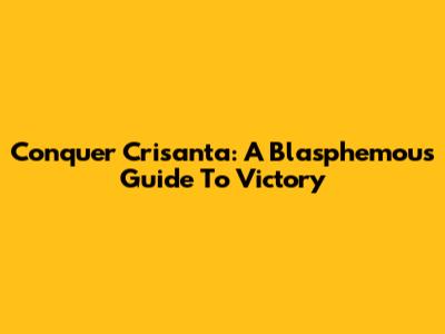 Conquer Crisanta: A Blasphemous Guide To Victory