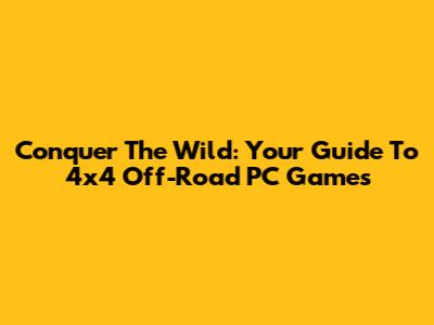 Conquer The Wild: Your Guide To 4x4 Off-Road PC Games