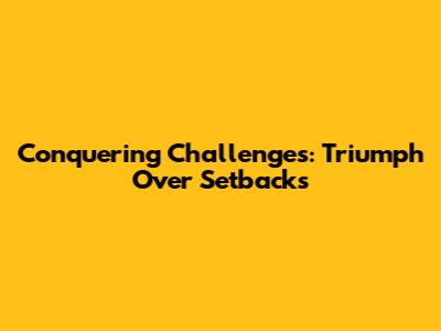 Conquering Challenges: Triumph Over Setbacks
