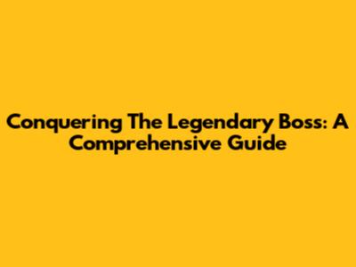 Conquering The Legendary Boss: A Comprehensive Guide