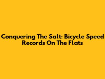 Conquering The Salt: Bicycle Speed Records On The Flats
