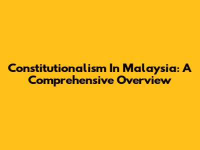Constitutionalism In Malaysia: A Comprehensive Overview