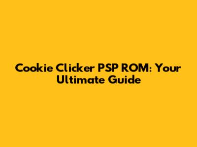 Cookie Clicker PSP ROM: Your Ultimate Guide