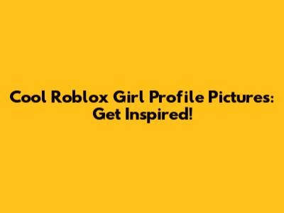 Cool Roblox Girl Profile Pictures: Get Inspired!