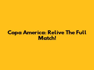 Copa America: Relive The Full Match!