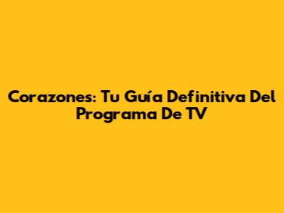 Corazones: Tu Guía Definitiva Del Programa De TV