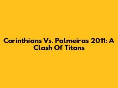 Corinthians Vs. Palmeiras 2011: A Clash Of Titans