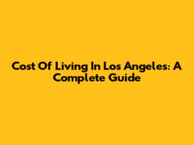 Cost Of Living In Los Angeles: A Complete Guide
