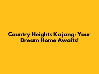 Country Heights Kajang: Your Dream Home Awaits!