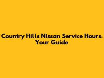 Country Hills Nissan Service Hours: Your Guide