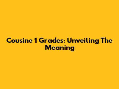 Cousine 1 Grades: Unveiling The Meaning