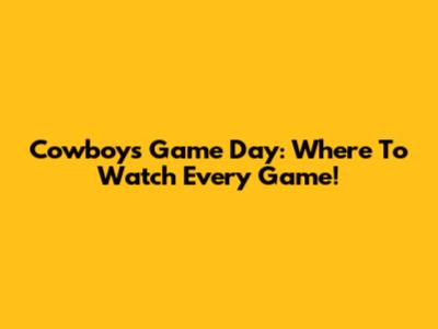 Cowboys Game Day: Where To Watch Every Game!