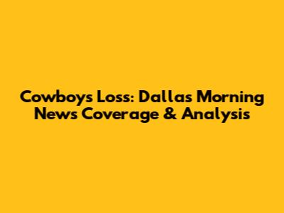 Cowboys Loss: Dallas Morning News Coverage & Analysis
