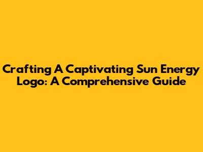 Crafting A Captivating Sun Energy Logo: A Comprehensive Guide