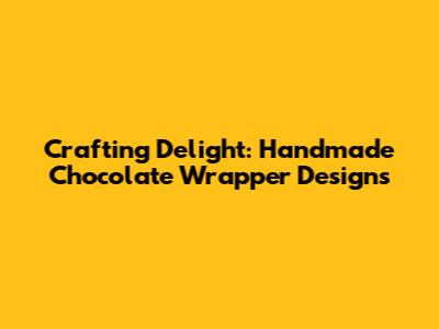 Crafting Delight: Handmade Chocolate Wrapper Designs
