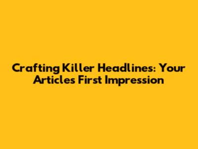 Crafting Killer Headlines: Your Article's First Impression