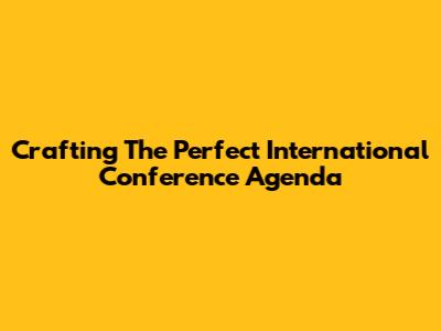 Crafting The Perfect International Conference Agenda