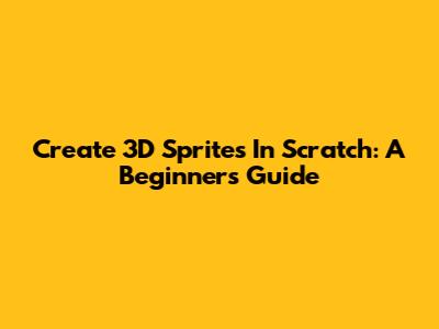 Create 3D Sprites In Scratch: A Beginner's Guide
