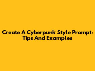 Create A Cyberpunk Style Prompt: Tips And Examples