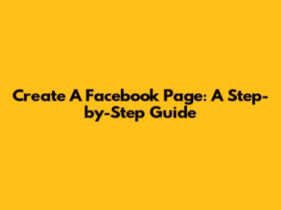 Create A Facebook Page: A Step-by-Step Guide